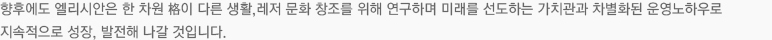향후에도 엘리시안은 한 차원 格이 다른 생활,레저 문화 창조를 위해 연구하며 미래를 선도하는 가치관과 차별화된 운영노하우로 지속적으로 성장, 발전해 나갈 것입니다.