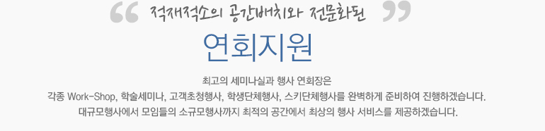 적재적소의 공간배치와 전문화된 연회지원 최고의 세미나실과 행사 연회장은 각종 Work-Shop, 학술세미나, 고객초청행사, 학생단체행사, 스키단체행사를 완벽하게 준비하여 진행하겠습니다. 대규모행사에서 모임들의 소규모행사까지 최적의 공간에서 최상의 행사 서비스를 제공하겠습니다.